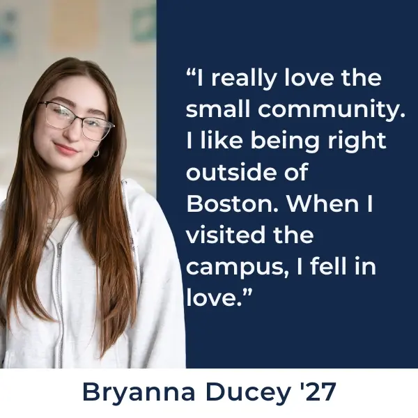 Student profile - I really love the small community. I like being right outside of Boston. When I visited the campus, I fell in love.